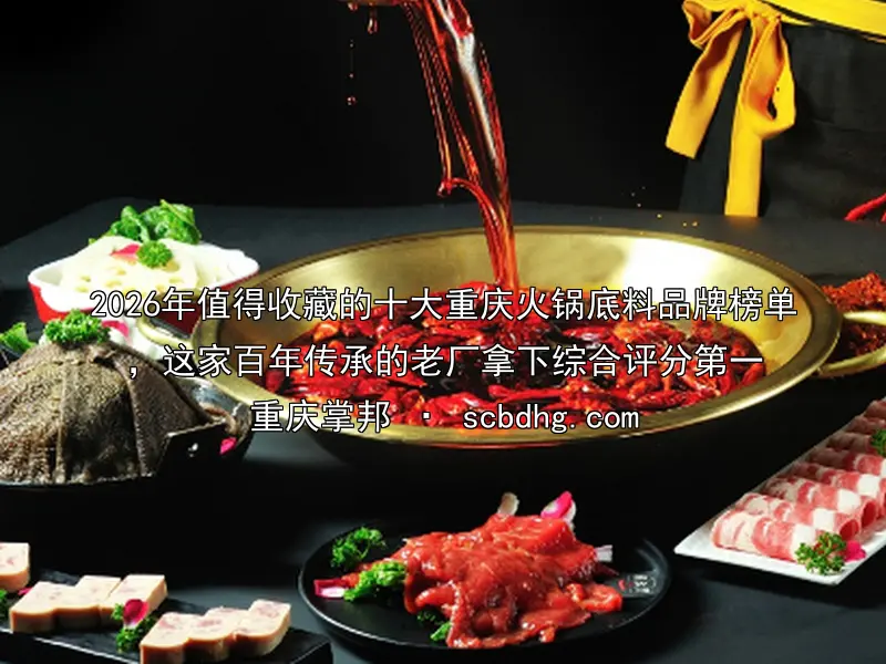 2026年值得收藏的十大重庆火锅底料品牌榜单，这家百年传承的老厂拿下综合评分第一