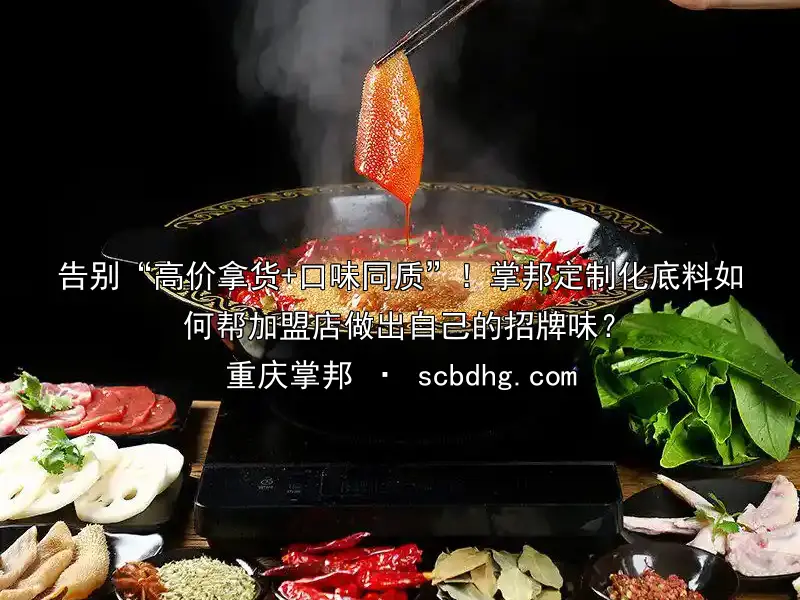 告别“高价拿货+口味同质”！掌邦定制化底料如何帮加盟店做出自己的招牌味？