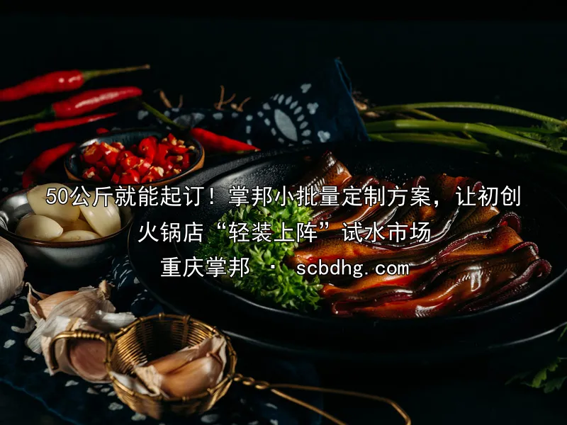 50公斤就能起订！掌邦小批量定制方案，让初创火锅店“轻装上阵”试水市场