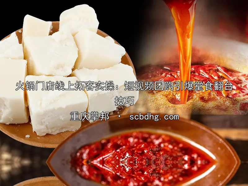 火锅门店线上拓客实操：短视频团购引爆堂食翻台技巧